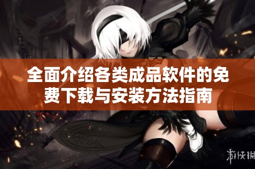 全面介绍各类成品软件的免费下载与安装方法指南