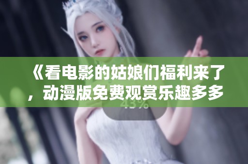 《看电影的姑娘们福利来了，动漫版免费观赏乐趣多多》