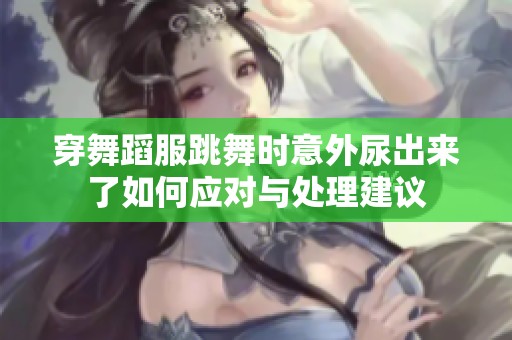 穿舞蹈服跳舞时意外尿出来了如何应对与处理建议