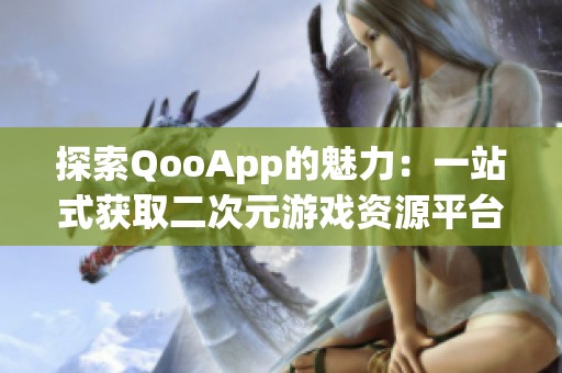 探索QooApp的魅力：一站式获取二次元游戏资源平台