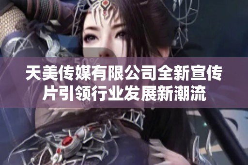 天美传媒有限公司全新宣传片引领行业发展新潮流