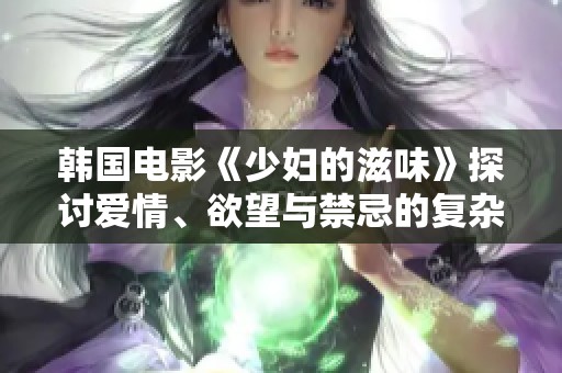 韩国电影《少妇的滋味》探讨爱情、欲望与禁忌的复杂关系