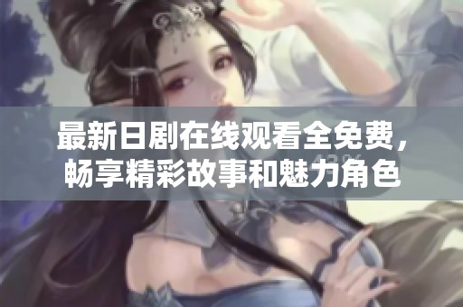 最新日剧在线观看全免费，畅享精彩故事和魅力角色