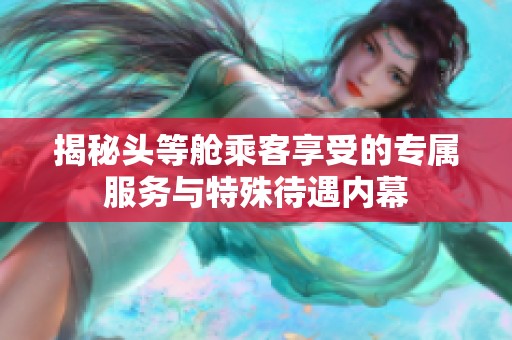 揭秘头等舱乘客享受的专属服务与特殊待遇内幕