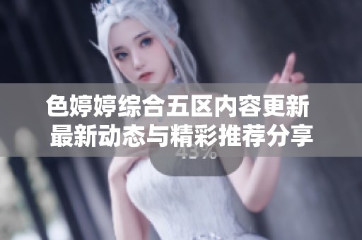 色婷婷综合五区内容更新 最新动态与精彩推荐分享
