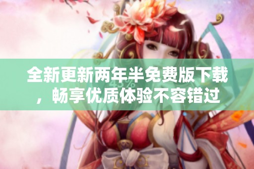 全新更新两年半免费版下载，畅享优质体验不容错过