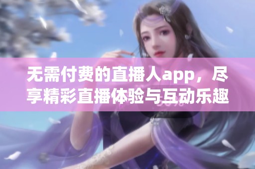 无需付费的直播人app，尽享精彩直播体验与互动乐趣