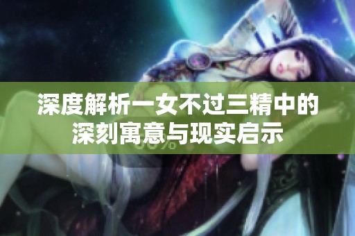 深度解析一女不过三精中的深刻寓意与现实启示