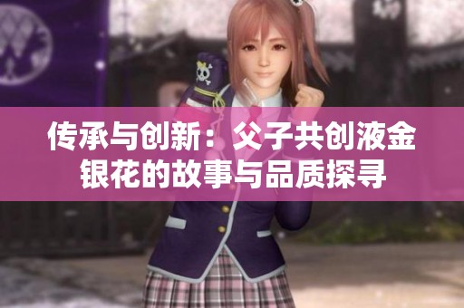 传承与创新：父子共创液金银花的故事与品质探寻