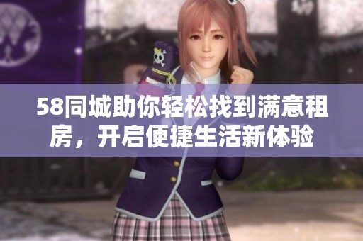 58同城助你轻松找到满意租房，开启便捷生活新体验