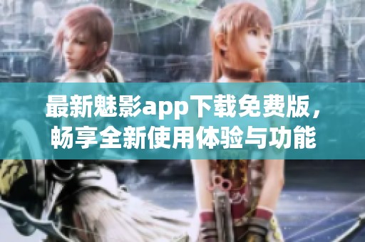 最新魅影app下载免费版，畅享全新使用体验与功能