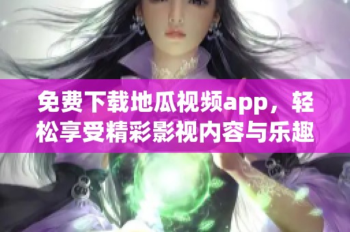免费下载地瓜视频app，轻松享受精彩影视内容与乐趣