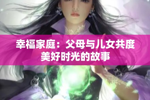 幸福家庭：父母与儿女共度美好时光的故事