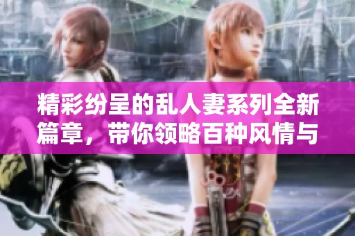 精彩纷呈的乱人妻系列全新篇章，带你领略百种风情与故事