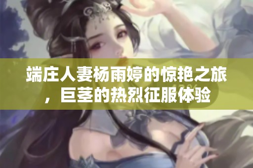 端庄人妻杨雨婷的惊艳之旅，巨茎的热烈征服体验
