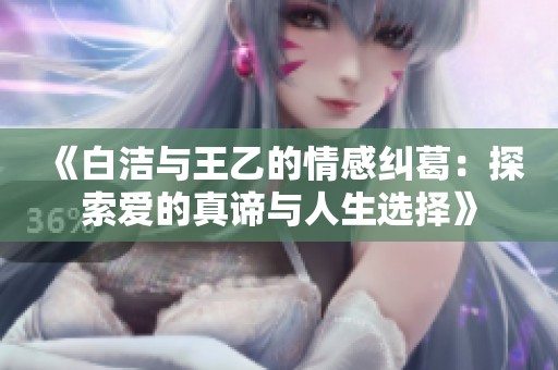 《白洁与王乙的情感纠葛：探索爱的真谛与人生选择》