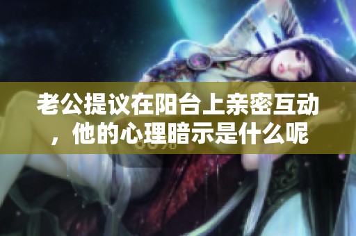 老公提议在阳台上亲密互动，他的心理暗示是什么呢