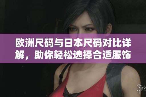 欧洲尺码与日本尺码对比详解，助你轻松选择合适服饰