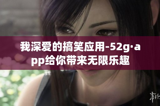 我深爱的搞笑应用-52g·app给你带来无限乐趣
