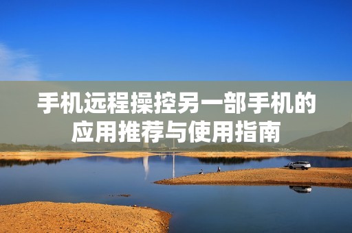 手机远程操控另一部手机的应用推荐与使用指南