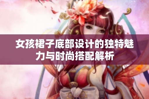 女孩裙子底部设计的独特魅力与时尚搭配解析