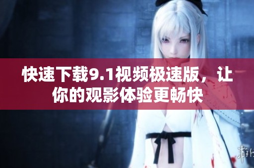 快速下载9.1视频极速版，让你的观影体验更畅快