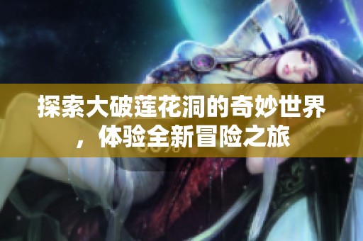 探索大破莲花洞的奇妙世界，体验全新冒险之旅