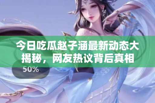 今日吃瓜赵子涵最新动态大揭秘，网友热议背后真相