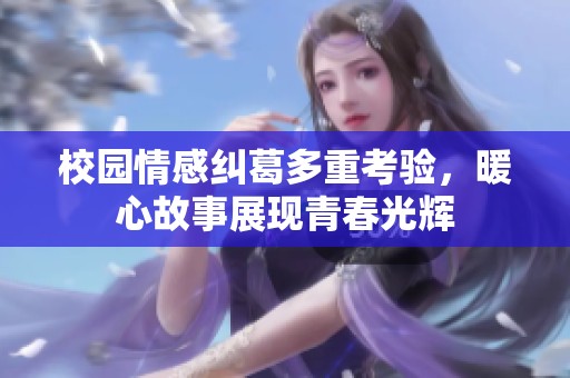 校园情感纠葛多重考验，暖心故事展现青春光辉