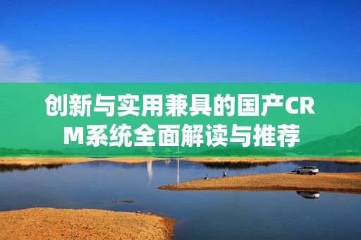 创新与实用兼具的国产CRM系统全面解读与推荐