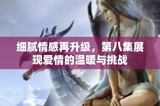细腻情感再升级，第八集展现爱情的温暖与挑战