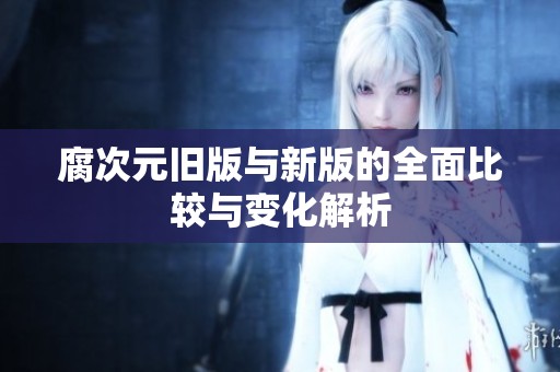 腐次元旧版与新版的全面比较与变化解析