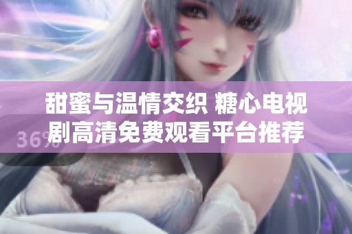 甜蜜与温情交织 糖心电视剧高清免费观看平台推荐