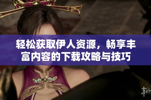 轻松获取伊人资源，畅享丰富内容的下载攻略与技巧