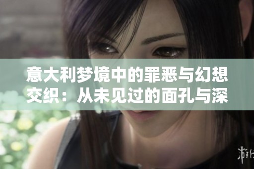 意大利梦境中的罪恶与幻想交织：从未见过的面孔与深邃空间