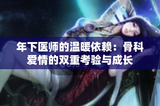 年下医师的温暖依赖：骨科爱情的双重考验与成长
