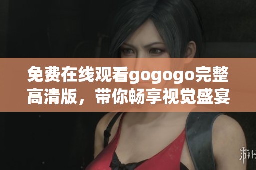 免费在线观看gogogo完整高清版，带你畅享视觉盛宴