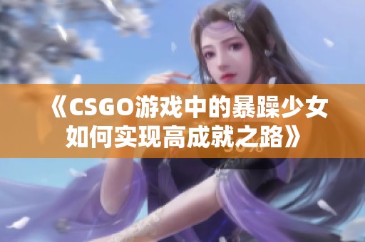 《CSGO游戏中的暴躁少女如何实现高成就之路》