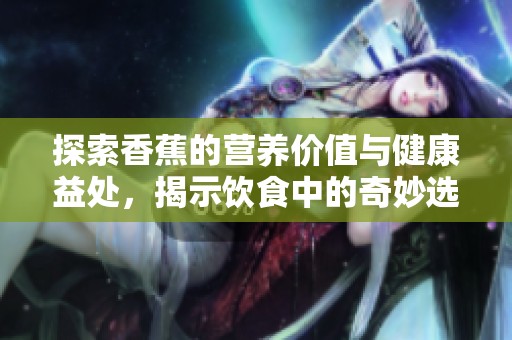 探索香蕉的营养价值与健康益处，揭示饮食中的奇妙选择