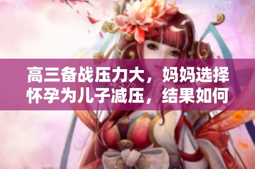 高三备战压力大，妈妈选择怀孕为儿子减压，结果如何？