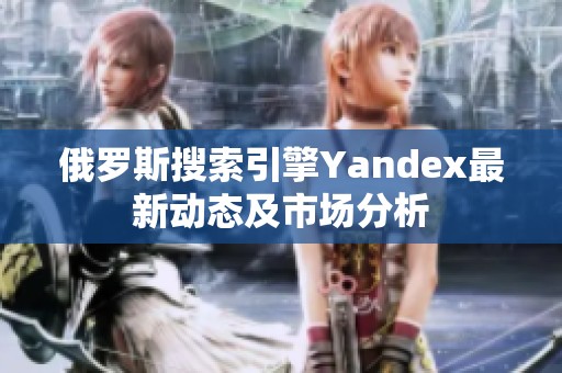 俄罗斯搜索引擎Yandex最新动态及市场分析