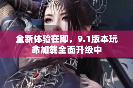 全新体验在即，9.1版本玩命加载全面升级中