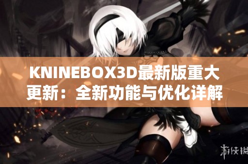 KNINEBOX3D最新版重大更新：全新功能与优化详解