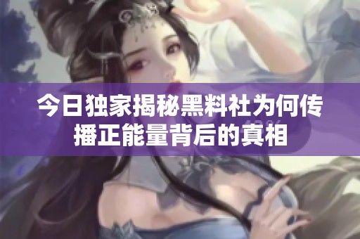 今日独家揭秘黑料社为何传播正能量背后的真相