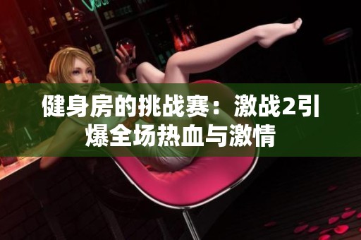 健身房的挑战赛：激战2引爆全场热血与激情