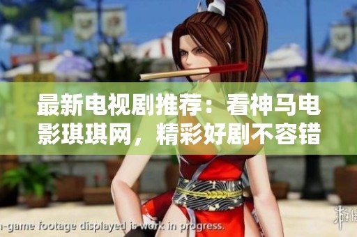 最新电视剧推荐：看神马电影琪琪网，精彩好剧不容错过
