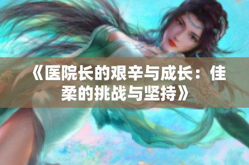 《医院长的艰辛与成长：佳柔的挑战与坚持》