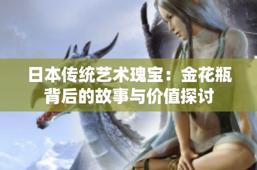 日本传统艺术瑰宝：金花瓶背后的故事与价值探讨