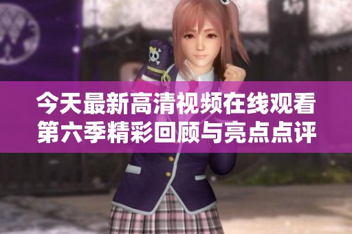 今天最新高清视频在线观看第六季精彩回顾与亮点点评