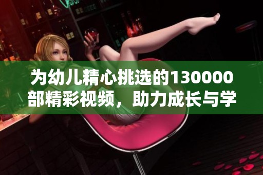 为幼儿精心挑选的130000部精彩视频，助力成长与学习